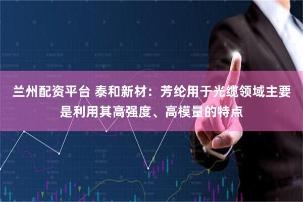 兰州配资平台 泰和新材：芳纶用于光缆领域主要是利用其高强度、高模量的特点