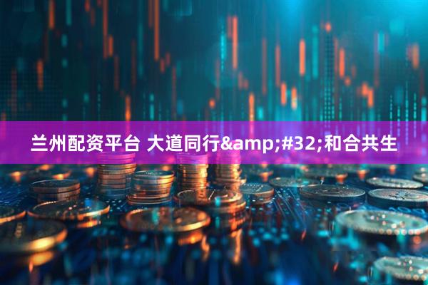 兰州配资平台 大道同行&#32;和合共生
