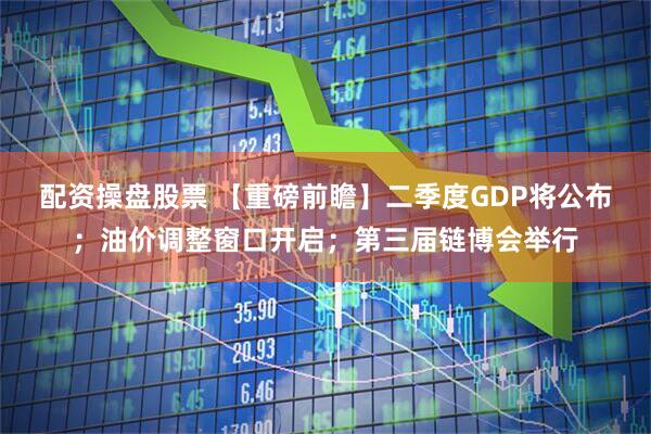 配资操盘股票 【重磅前瞻】二季度GDP将公布；油价调整窗口开启；第三届链博会举行