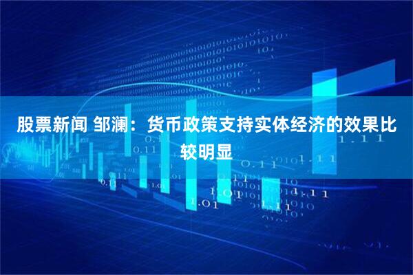 股票新闻 邹澜：货币政策支持实体经济的效果比较明显