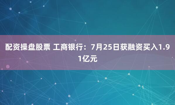 配资操盘股票 工商银行：7月25日获融资买入1.91亿元