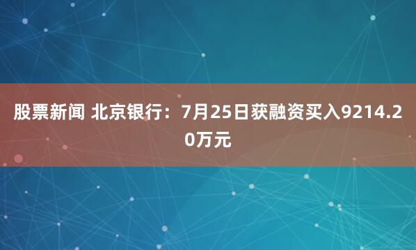 股票新闻 北京银行：7月25日获融资买入9214.20万元