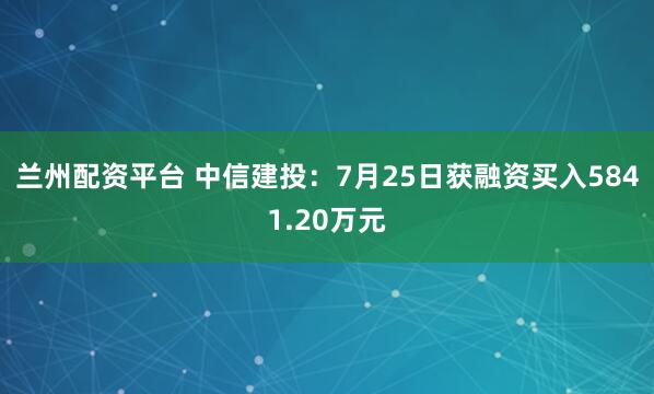 兰州配资平台 中信建投：7月25日获融资买入5841.20万元