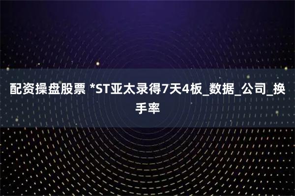 配资操盘股票 *ST亚太录得7天4板_数据_公司_换手率