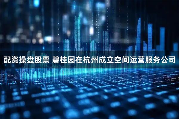 配资操盘股票 碧桂园在杭州成立空间运营服务公司