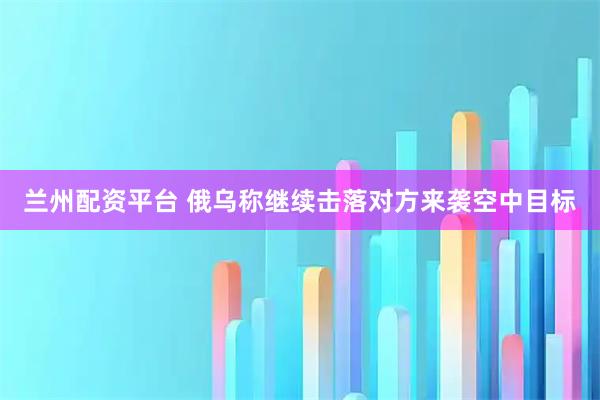 兰州配资平台 俄乌称继续击落对方来袭空中目标