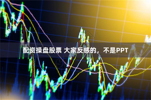 配资操盘股票 大家反感的，不是PPT