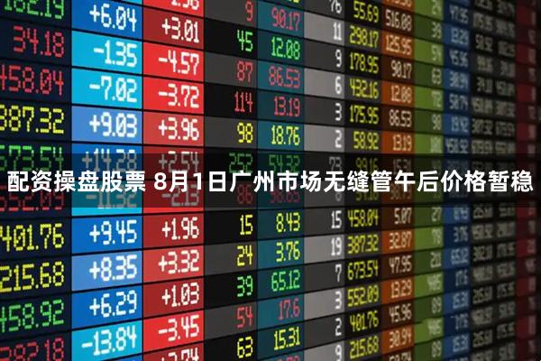 配资操盘股票 8月1日广州市场无缝管午后价格暂稳