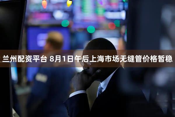 兰州配资平台 8月1日午后上海市场无缝管价格暂稳