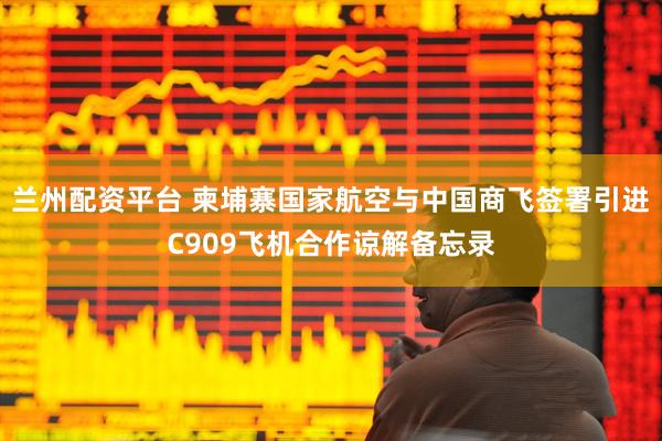 兰州配资平台 柬埔寨国家航空与中国商飞签署引进C909飞机合作谅解备忘录