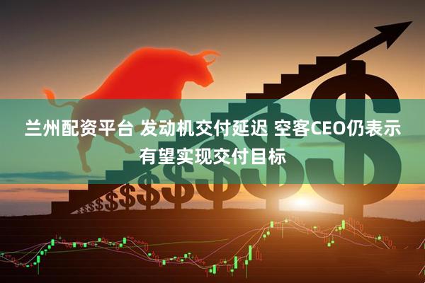 兰州配资平台 发动机交付延迟 空客CEO仍表示有望实现交付目标