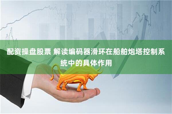 配资操盘股票 解读编码器滑环在船舶炮塔控制系统中的具体作用