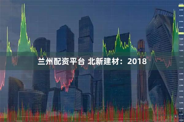 兰州配资平台 北新建材：2018