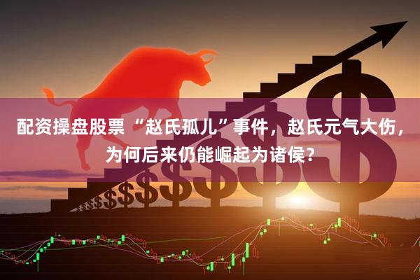 配资操盘股票 “赵氏孤儿”事件，赵氏元气大伤，为何后来仍能崛起为诸侯？