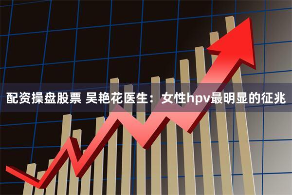 配资操盘股票 吴艳花医生：女性hpv最明显的征兆